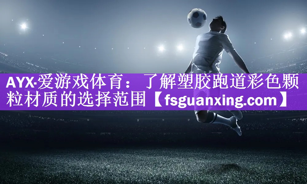 <strong>AYX·爱游戏体育：了解塑胶跑道彩色颗粒材质的选择范围</strong>