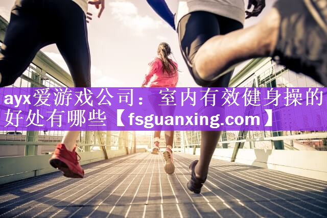 ayx爱游戏公司：室内有效健身操的好处有哪些