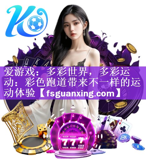 <strong>爱游戏：多彩世界，多彩运动：彩色跑道带来不一样的运动体验</strong>