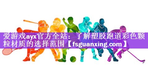 爱游戏ayx官方全站：了解塑胶跑道彩色颗粒材质的选择范围