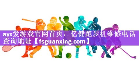 ayx爱游戏官网首页：亿健跑步机维修电话查询地址