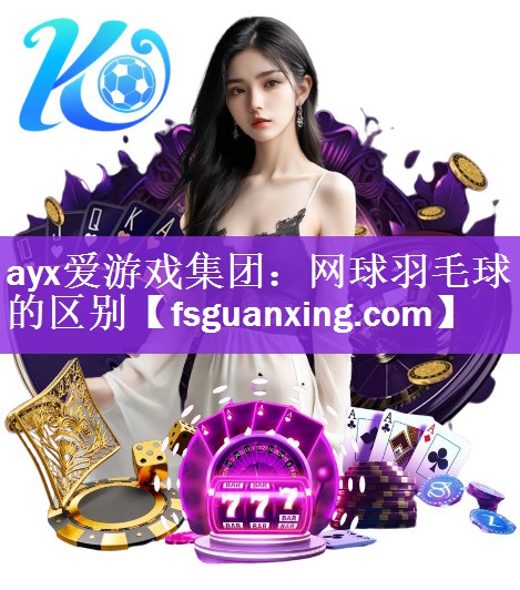 ayx爱游戏集团：网球羽毛球的区别