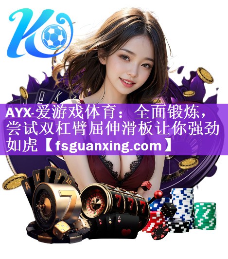 <strong>AYX·爱游戏体育：全面锻炼，尝试双杠臂屈伸滑板让你强劲如虎</strong>