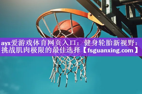 ayx爱游戏体育网页入口：健身轮胎新视野：挑战肌肉极限的最佳选择