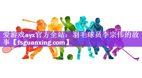 <strong>爱游戏ayx官方全站：羽毛球员李宗伟的故事</strong>