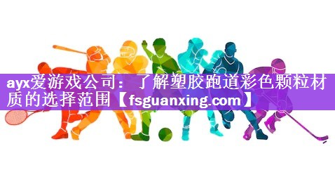 <strong>ayx爱游戏公司：了解塑胶跑道彩色颗粒材质的选择范围</strong>