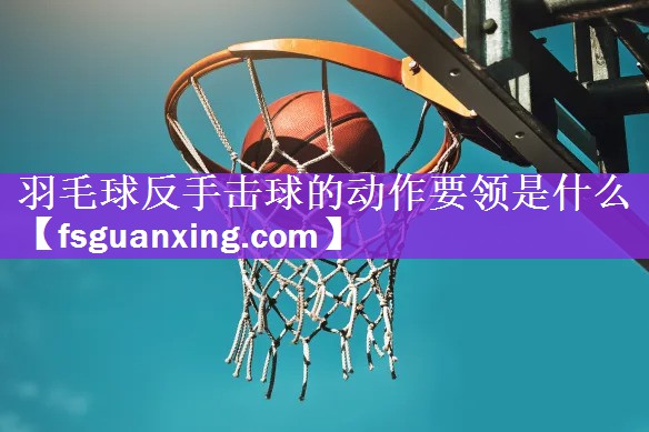 羽毛球反手击球的动作要领是什么