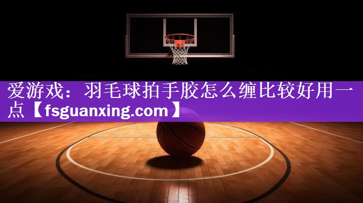 羽毛球拍手胶怎么缠比较好用一点